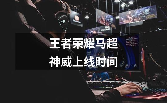王者荣耀马超神威上线时间-第1张-游戏信息-龙启网