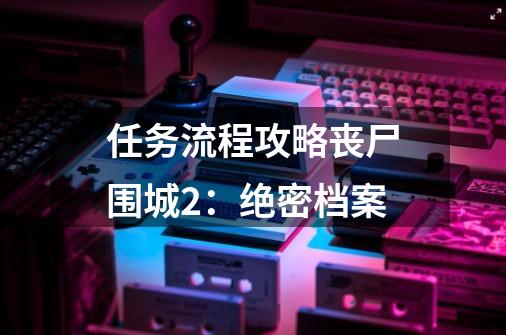 任务流程攻略丧尸围城2:绝密档案-第1张-游戏信息-龙启网