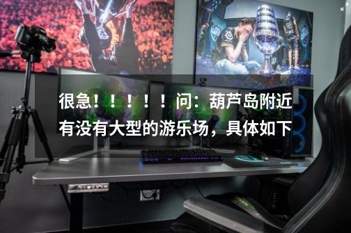 很急!!!!!问:葫芦岛附近有没有大型的游乐场,具体如下-第1张-游戏信息-龙启网