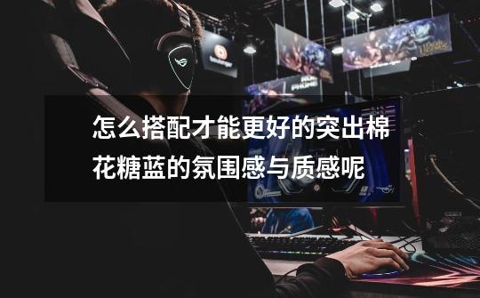 怎么搭配才能更好的突出棉花糖蓝的氛围感与质感呢-第1张-游戏信息-龙启网