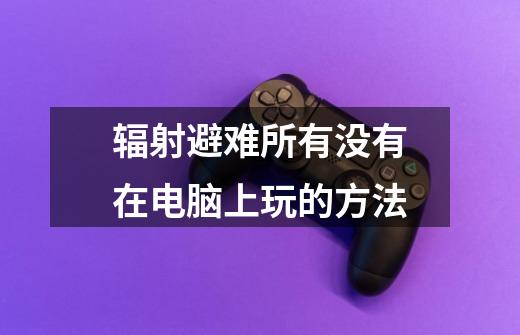 辐射避难所有没有在电脑上玩的方法-第1张-游戏信息-龙启网