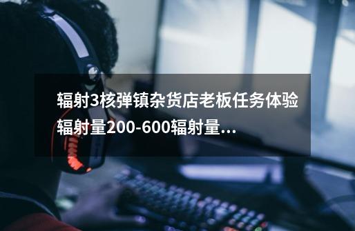 辐射3核弹镇杂货店老板任务体验辐射量200-600辐射量怎么玩-第1张-游戏信息-龙启网