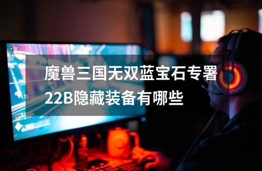 魔兽三国无双蓝宝石专署2.2B隐藏装备有哪些-第1张-游戏信息-龙启网
