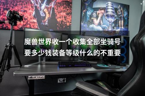 魔兽世界收一个收集全部坐骑号要多少钱装备等级什么的不重要-第1张-游戏信息-龙启网