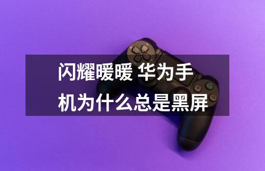 闪耀暖暖 华为手机为什么总是黑屏-第1张-游戏信息-龙启网