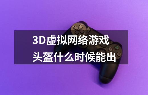 3D虚拟网络游戏头盔什么时候能出-第1张-游戏信息-龙启网