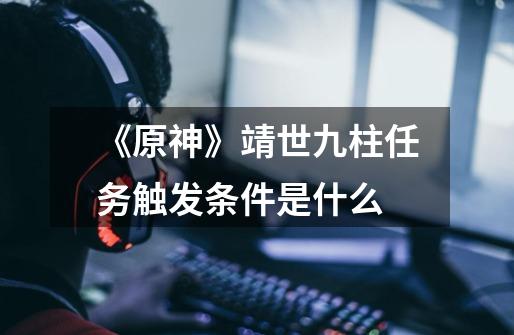 《原神》靖世九柱任务触发条件是什么-第1张-游戏信息-龙启网
