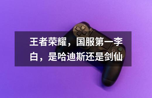 王者荣耀,国服第一李白,是哈迪斯还是剑仙-第1张-游戏信息-龙启网