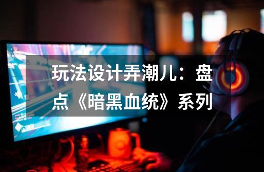玩法设计弄潮儿:盘点《暗黑血统》系列-第1张-游戏信息-龙启网