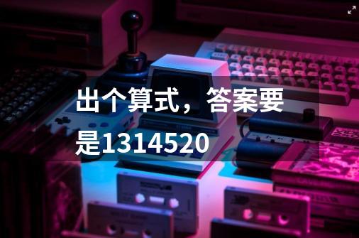 出个算式,答案要是1314.520-第1张-游戏信息-龙启网