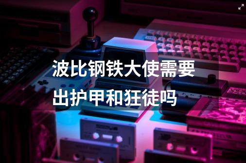 波比钢铁大使需要出护甲和狂徒吗-第1张-游戏信息-龙启网