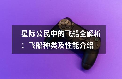 星际公民中的飞船全解析:飞船种类及性能介绍-第1张-游戏信息-龙启网