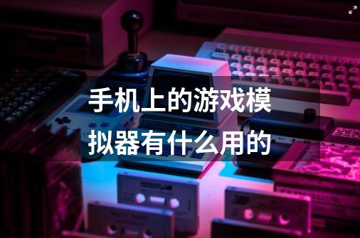 手机上的游戏模拟器有什么用的-第1张-游戏信息-龙启网