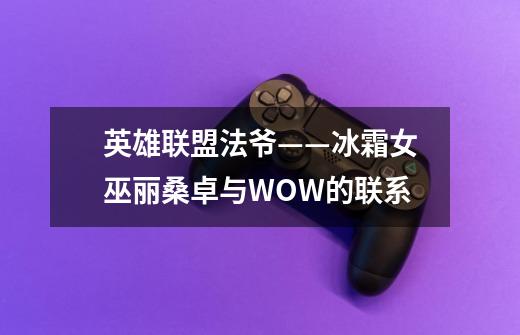 英雄联盟法爷——冰霜女巫丽桑卓与WOW的联系-第1张-游戏信息-龙启网