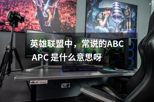 英雄联盟中,常说的ABC APC 是什么意思呀-第1张-游戏信息-龙启网