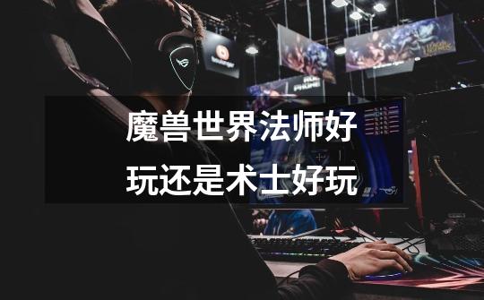 魔兽世界法师好玩还是术士好玩-第1张-游戏信息-龙启网