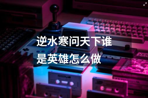 逆水寒问天下谁是英雄怎么做-第1张-游戏信息-龙启网