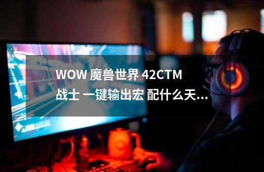 WOW 魔兽世界 4.2CTM 战士 一键输出宏 配什么天赋~-第1张-游戏信息-龙启网