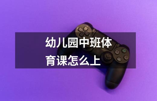 幼儿园中班体育课怎么上-第1张-游戏信息-龙启网