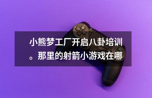 小熊梦工厂开启八卦培训。那里的射箭小游戏在哪-第1张-游戏信息-龙启网