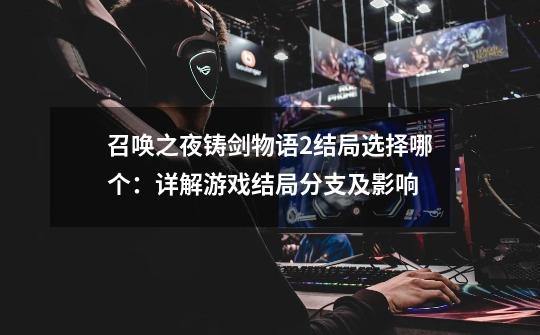 召唤之夜铸剑物语2结局选择哪个:详解游戏结局分支及影响-第1张-游戏信息-龙启网