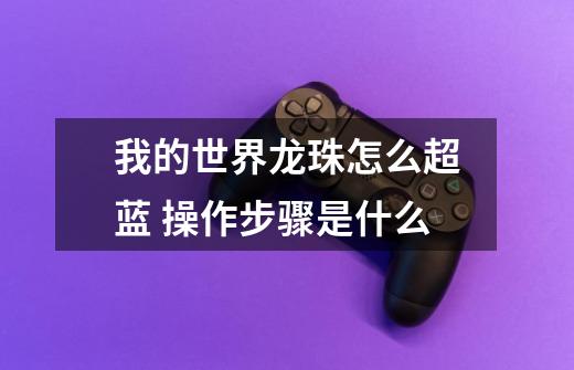 我的世界龙珠怎么超蓝 操作步骤是什么-第1张-游戏信息-龙启网