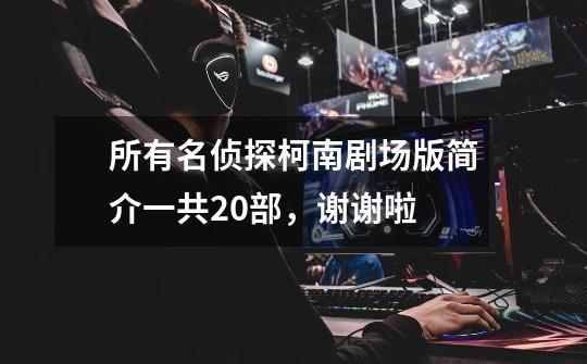 所有名侦探柯南剧场版简介一共20部,谢谢啦-第1张-游戏信息-龙启网