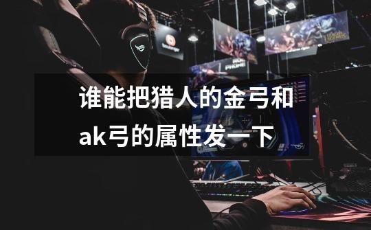 谁能把猎人的金弓和ak弓的属性发一下-第1张-游戏信息-龙启网