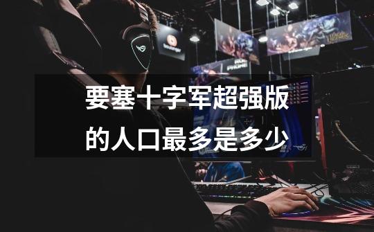 要塞十字军超强版的人口最多是多少-第1张-游戏信息-龙启网