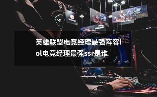 英雄联盟电竞经理最强阵容lol电竞经理最强ssr是谁-第1张-游戏信息-龙启网