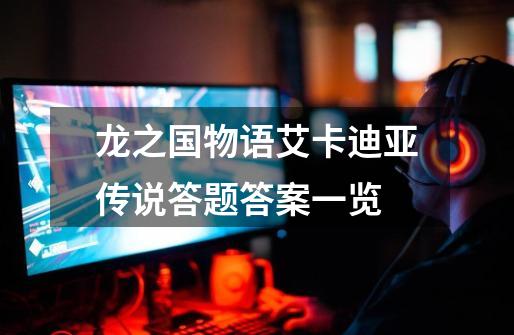 龙之国物语艾卡迪亚传说答题答案一览-第1张-游戏信息-龙启网