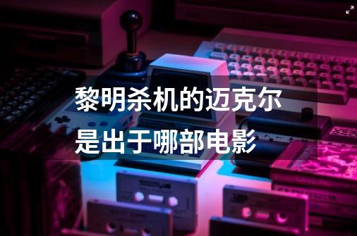 黎明杀机的迈克尔是出于哪部电影-第1张-游戏信息-龙启网