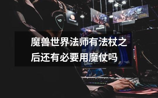 魔兽世界法师有法杖之后还有必要用魔仗吗-第1张-游戏信息-龙启网