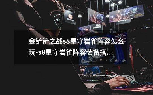金铲铲之战s8星守岩雀阵容怎么玩-s8星守岩雀阵容装备搭配推荐-第1张-游戏信息-龙启网