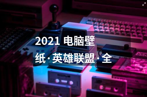 2021 电脑壁纸·英雄联盟·全-第1张-游戏信息-龙启网