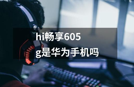 hi畅享605g是华为手机吗-第1张-游戏信息-龙启网