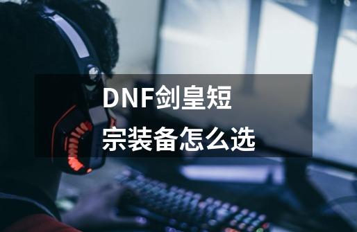 DNF剑皇短宗装备怎么选-第1张-游戏信息-龙启网