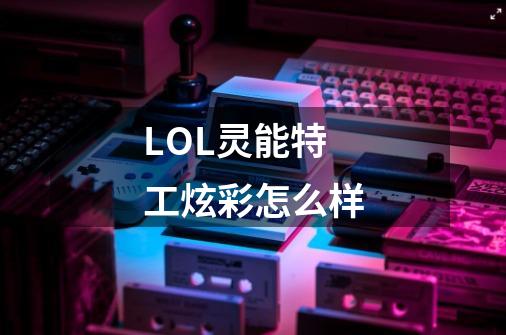 LOL灵能特工炫彩怎么样-第1张-游戏信息-龙启网