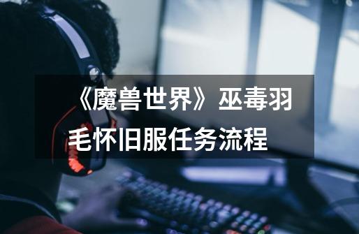 《魔兽世界》巫毒羽毛怀旧服任务流程-第1张-游戏信息-龙启网