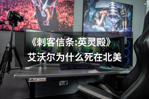《刺客信条:英灵殿》艾沃尔为什么死在北美-第1张-游戏信息-龙启网