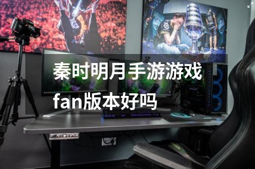 秦时明月手游游戏fan版本好吗-第1张-游戏信息-龙启网