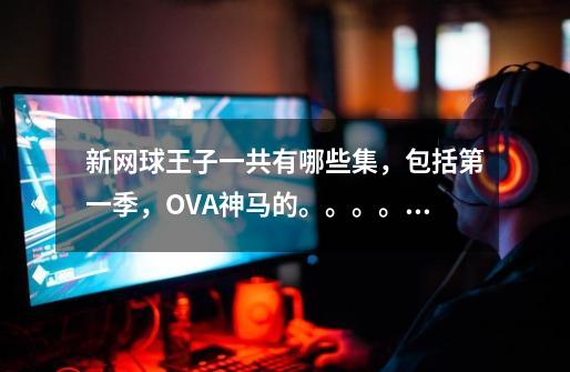 新网球王子一共有哪些集,包括第一季,OVA神马的。。。。 。谢谢,坐等-第1张-游戏信息-龙启网