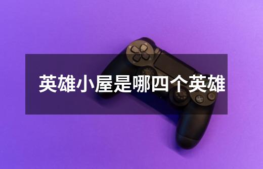 英雄小屋是哪四个英雄-第1张-游戏信息-龙启网