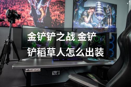 金铲铲之战 金铲铲稻草人怎么出装-第1张-游戏信息-龙启网