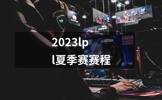 2023lpl夏季赛赛程-第1张-游戏信息-龙启网