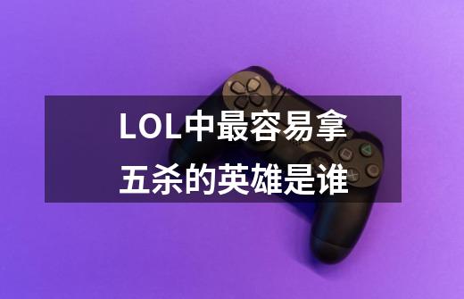LOL中最容易拿五杀的英雄是谁-第1张-游戏信息-龙启网