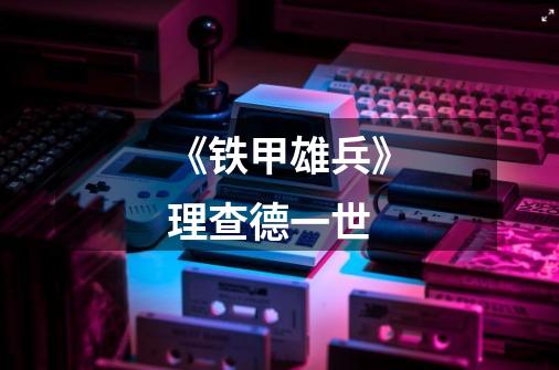 《铁甲雄兵》理查德一世-第1张-游戏信息-龙启网