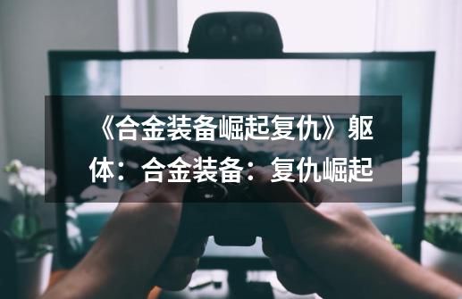 《合金装备崛起复仇》躯体:合金装备:复仇崛起-第1张-游戏信息-龙启网