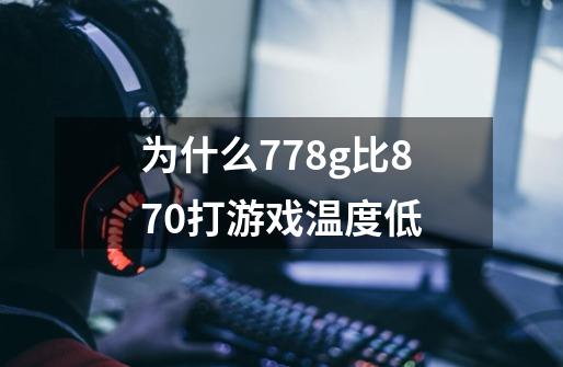 为什么778g比870打游戏温度低-第1张-游戏信息-龙启网