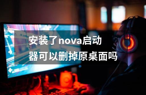 安装了nova启动器可以删掉原桌面吗-第1张-游戏信息-龙启网